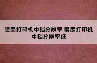 喷墨打印机中档分辨率 喷墨打印机中档分辨率低